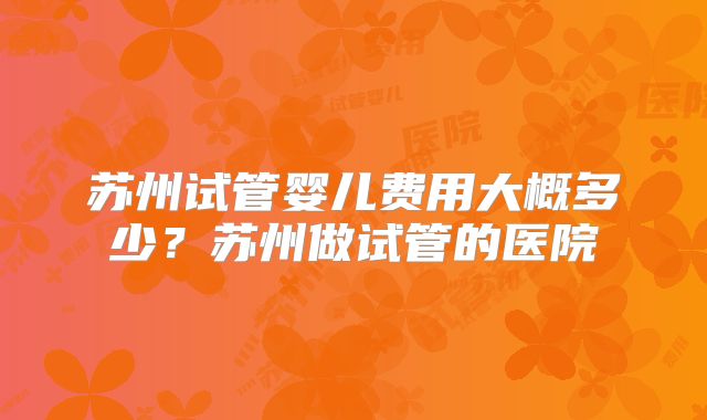 苏州试管婴儿费用大概多少？苏州做试管的医院