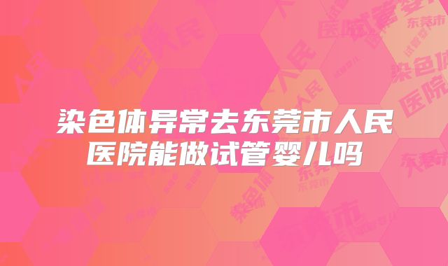 染色体异常去东莞市人民医院能做试管婴儿吗