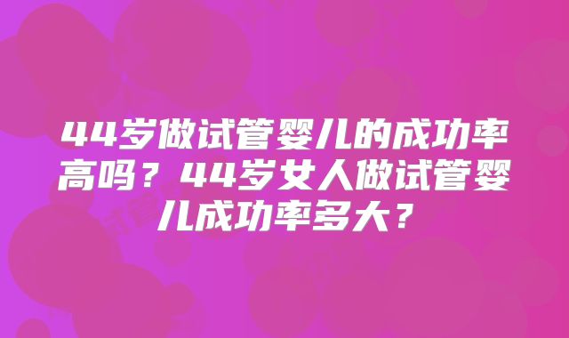 44岁做试管婴儿的成功率高吗？44岁女人做试管婴儿成功率多大？