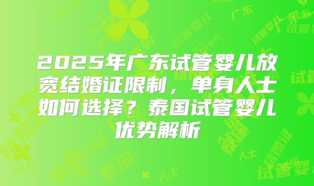2025年广东试管婴儿放宽结婚证限制，单身人士如何选择？泰国试管婴儿优势解析