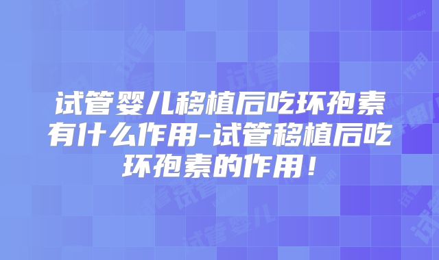 试管婴儿移植后吃环孢素有什么作用-试管移植后吃环孢素的作用!