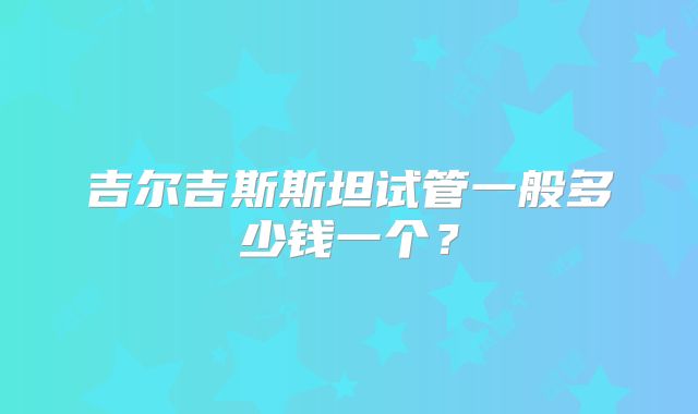吉尔吉斯斯坦试管一般多少钱一个？