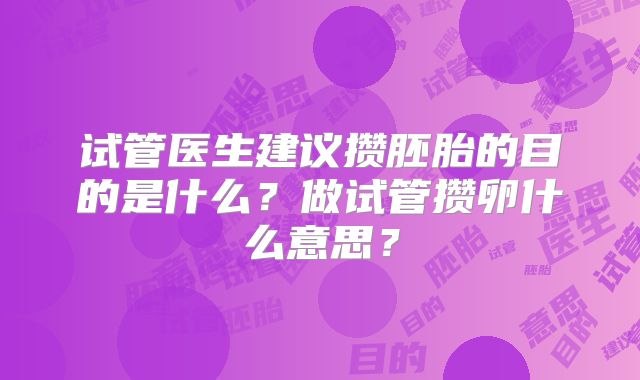 试管医生建议攒胚胎的目的是什么?做试管攒卵什么意思?
