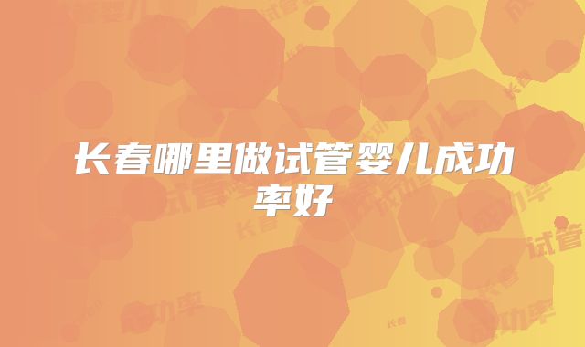 长春哪里做试管婴儿成功率好