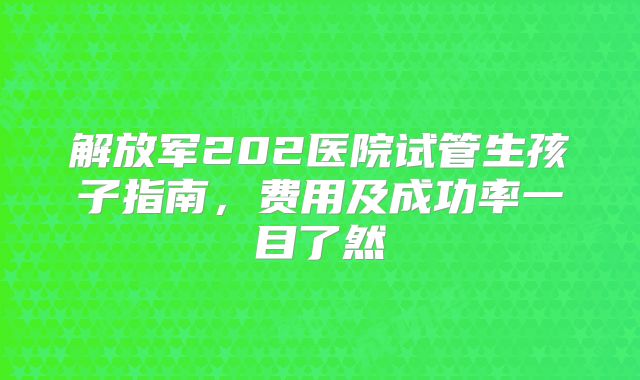 解放军202医院试管生孩子指南，费用及成功率一目了然
