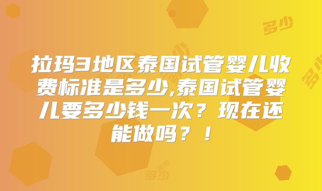 拉玛3地区泰国试管婴儿收费标准是多少,泰国试管婴儿要多少钱一次？现在还能做吗？！