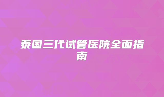 泰国三代试管医院全面指南
