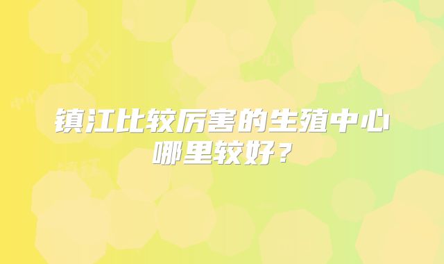 镇江比较厉害的生殖中心哪里较好?