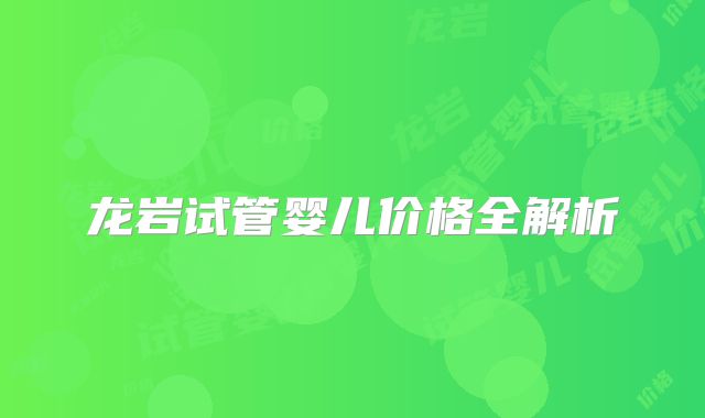 龙岩试管婴儿价格全解析