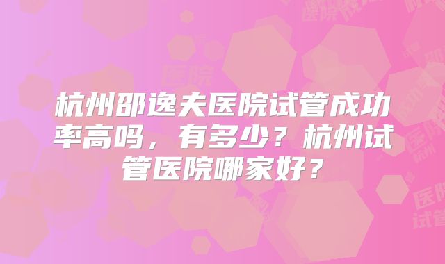 杭州邵逸夫医院试管成功率高吗,有多少?杭州试管医院哪家好?