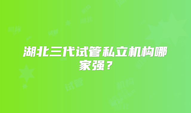 湖北三代试管私立机构哪家强？