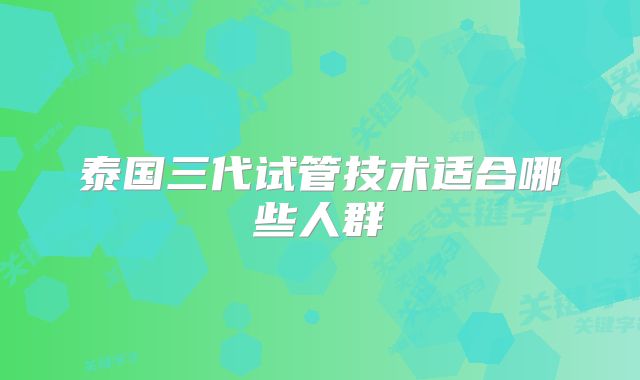 泰国三代试管技术适合哪些人群