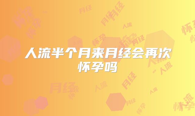 人流半个月来月经会再次怀孕吗