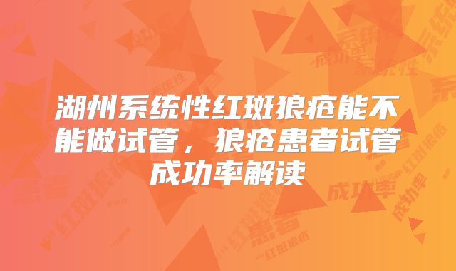 湖州系统性红斑狼疮能不能做试管,狼疮患者试管成功率解读