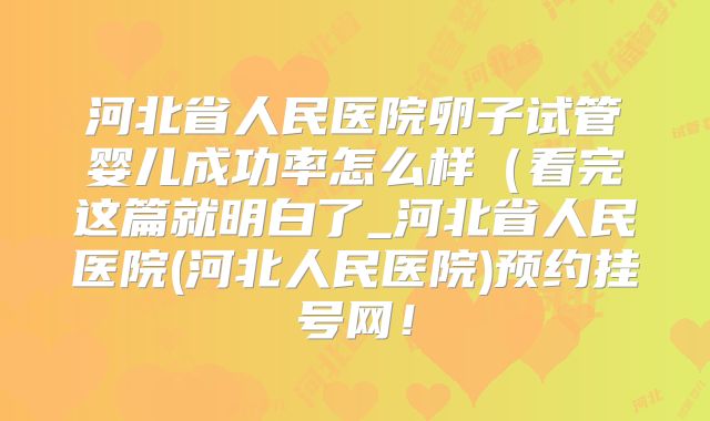 河北省人民医院卵子试管婴儿成功率怎么样（看完这篇就明白了_河北省人民医院(河北人民医院)预约挂号网！