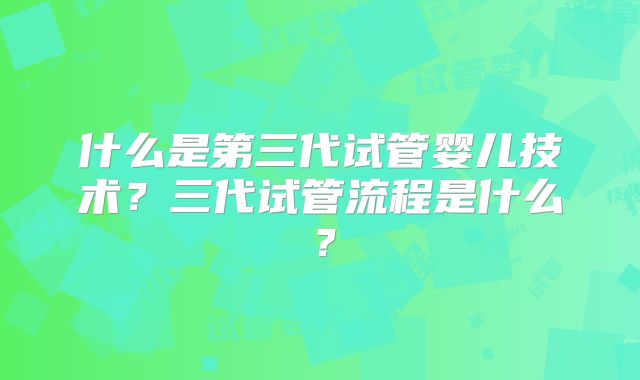 什么是第三代试管婴儿技术？三代试管流程是什么？