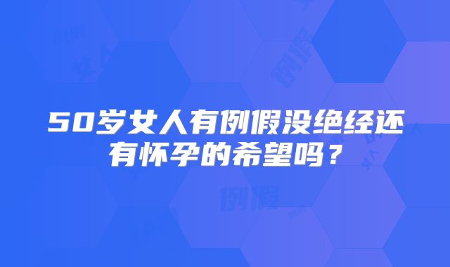 50岁女人有例假没绝经还有怀孕的希望吗?