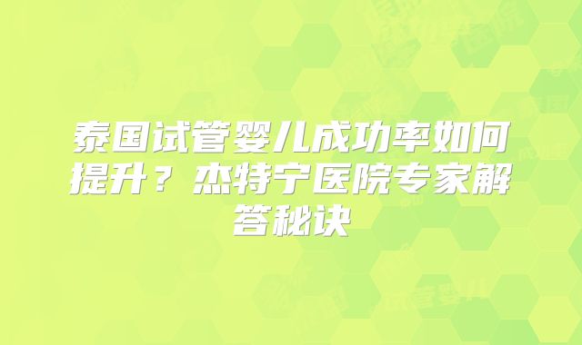 泰国试管婴儿成功率如何提升?杰特宁医院专家解答秘诀