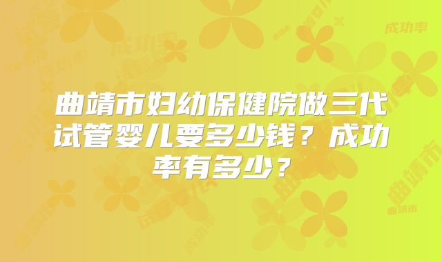 曲靖市妇幼保健院做三代试管婴儿要多少钱？成功率有多少？
