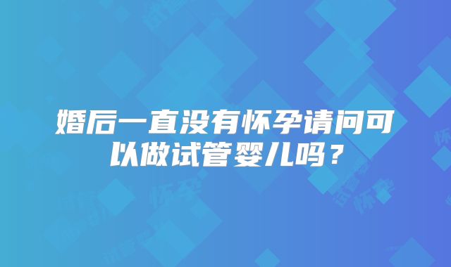 婚后一直没有怀孕请问可以做试管婴儿吗？