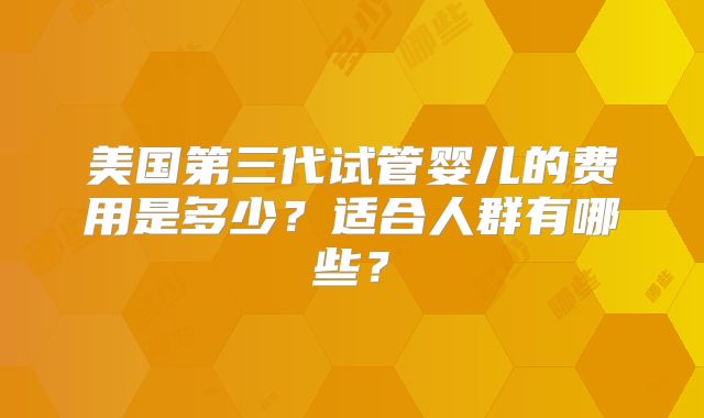 美国第三代试管婴儿的费用是多少？适合人群有哪些？