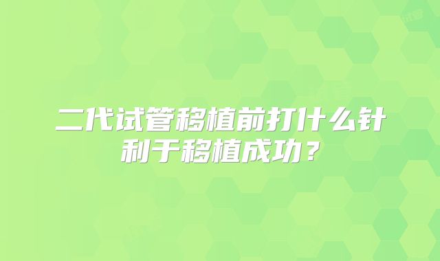 二代试管移植前打什么针利于移植成功?