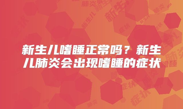 新生儿嗜睡正常吗?新生儿肺炎会出现嗜睡的症状