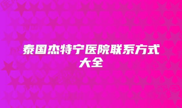泰国杰特宁医院联系方式大全