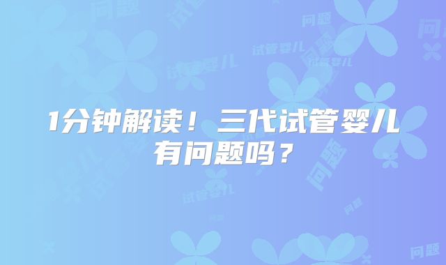 1分钟解读!三代试管婴儿有问题吗?