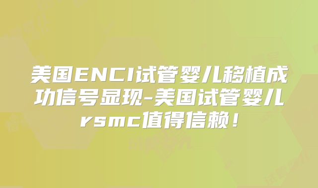 美国ENCI试管婴儿移植成功信号显现-美国试管婴儿rsmc值得信赖！