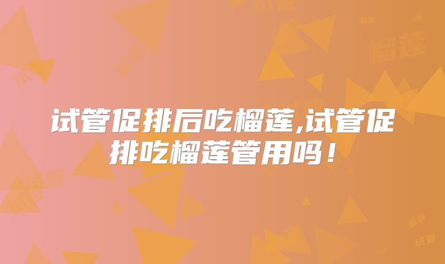 试管促排后吃榴莲,试管促排吃榴莲管用吗！
