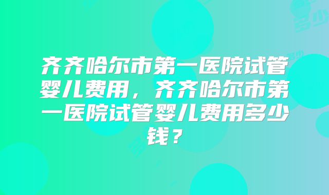 齐齐哈尔市第一医院试管婴儿费用，齐齐哈尔市第一医院试管婴儿费用多少钱？