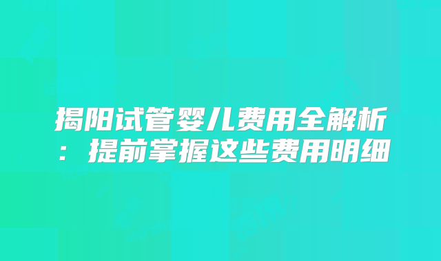 揭阳试管婴儿费用全解析:提前掌握这些费用明细