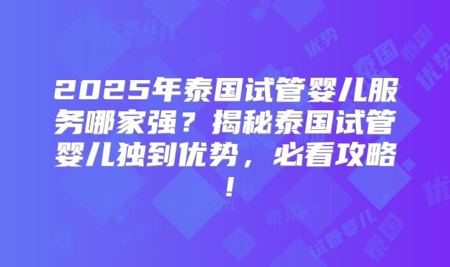2025年泰国试管婴儿服务哪家强？揭秘泰国试管婴儿独到优势，必看攻略！