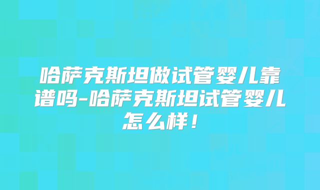 哈萨克斯坦做试管婴儿靠谱吗-哈萨克斯坦试管婴儿怎么样！