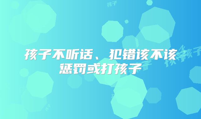 孩子不听话、犯错该不该惩罚或打孩子