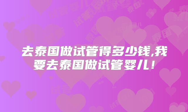 去泰国做试管得多少钱,我要去泰国做试管婴儿！