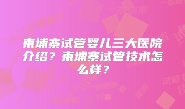 柬埔寨试管婴儿三大医院介绍？柬埔寨试管技术怎么样？