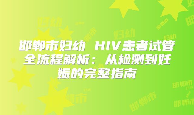 邯郸市妇幼 HIV患者试管全流程解析：从检测到妊娠的完整指南