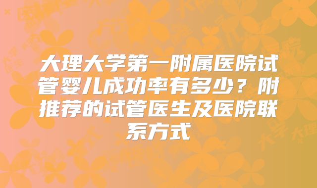 大理大学第一附属医院试管婴儿成功率有多少？附推荐的试管医生及医院联系方式