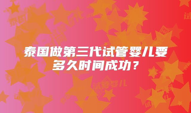 泰国做第三代试管婴儿要多久时间成功？