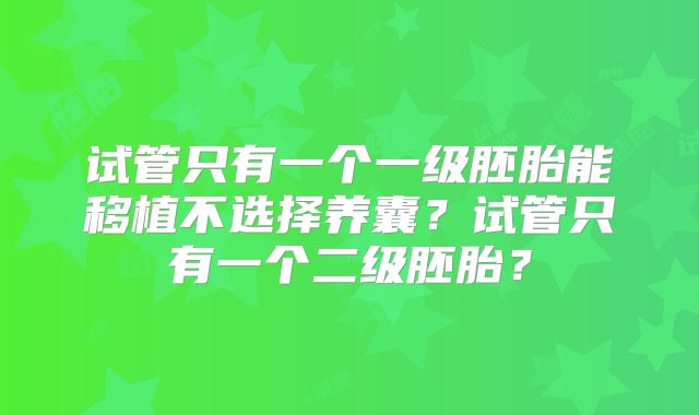 试管只有一个一级胚胎能移植不选择养囊？试管只有一个二级胚胎？