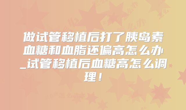 做试管移植后打了胰岛素血糖和血脂还偏高怎么办_试管移植后血糖高怎么调理！