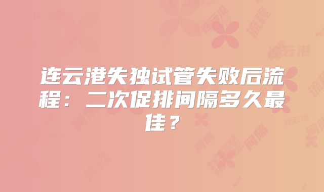 连云港失独试管失败后流程：二次促排间隔多久最佳？