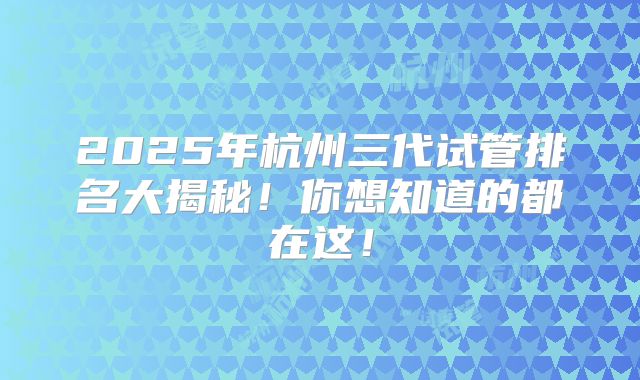2025年杭州三代试管排名大揭秘！你想知道的都在这！