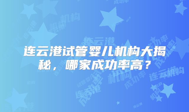 连云港试管婴儿机构大揭秘，哪家成功率高？