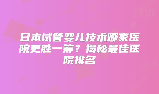 日本试管婴儿技术哪家医院更胜一筹?揭秘最佳医院排名
