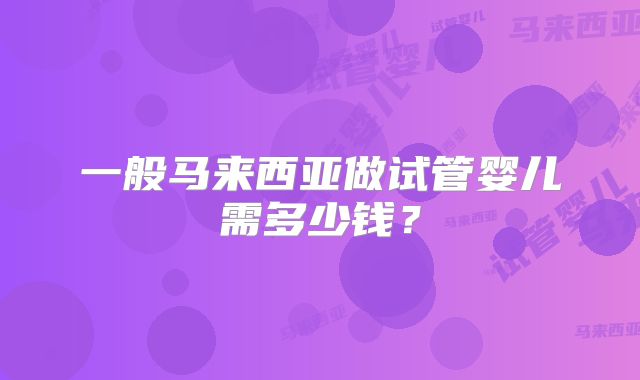 一般马来西亚做试管婴儿需多少钱?