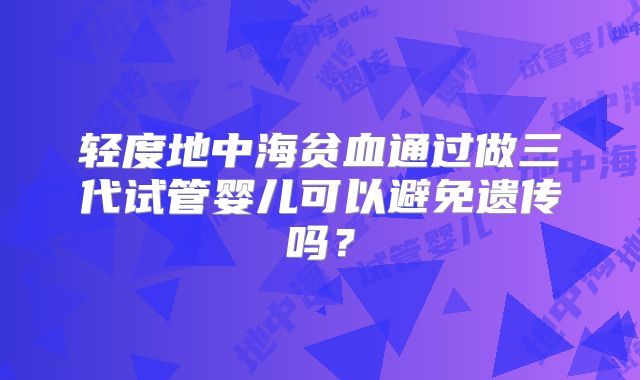 轻度地中海贫血通过做三代试管婴儿可以避免遗传吗?