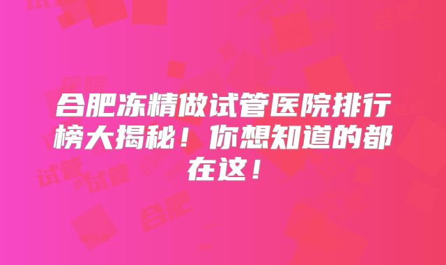 合肥冻精做试管医院排行榜大揭秘！你想知道的都在这！